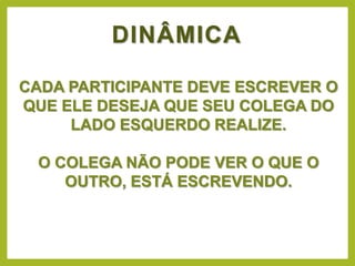 DINÂMICA
CADA PARTICIPANTE DEVE ESCREVER O
QUE ELE DESEJA QUE SEU COLEGA DO
LADO ESQUERDO REALIZE.
O COLEGA NÃO PODE VER O QUE O
OUTRO, ESTÁ ESCREVENDO.
 