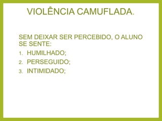 VIOLÊNCIA CAMUFLADA.
SEM DEIXAR SER PERCEBIDO, O ALUNO
SE SENTE:
1. HUMILHADO;
2. PERSEGUIDO;
3. INTIMIDADO;
 