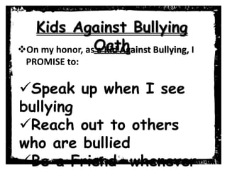 Kids Against Bullying
OathOn my honor, as a Kid Against Bullying, I
PROMISE to:
Speak up when I see
bullying
Reach out to others
who are bullied
Be a Friend whenever
 