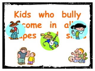 Kids who bully
come in all
shapes and sizes
!
 