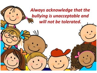 Always acknowledge that the
bullying is unacceptable and
will not be tolerated.
 