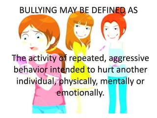 BULLYING MAY BE DEFINED AS
The activity of repeated, aggressive
behavior intended to hurt another
individual, physically, mentally or
emotionally.
 