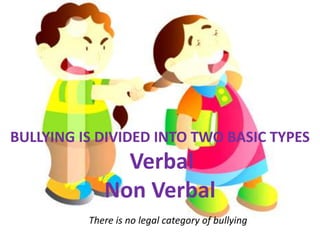 BULLYING IS DIVIDED INTO TWO BASIC TYPES
Verbal
Non Verbal
There is no legal category of bullying
 