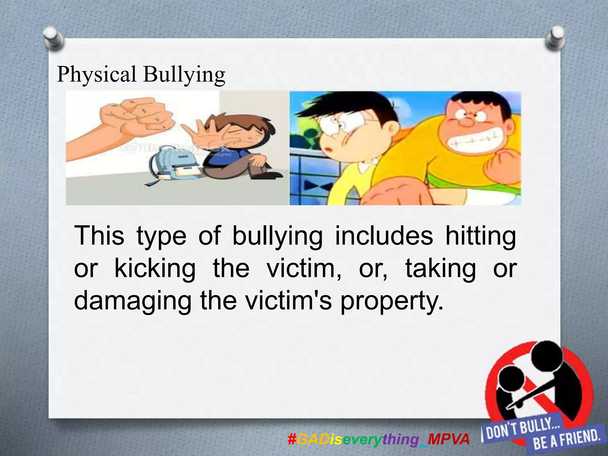 This type of bullying includes hitting
or kicking the victim, or, taking or
damaging the victim's property.
#GADiseverything_MPVA
Physical Bullying
 