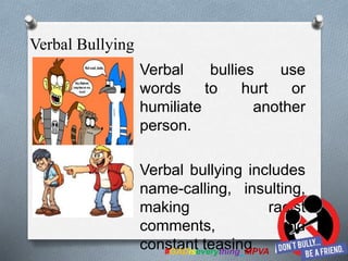 Verbal bullies use
words to hurt or
humiliate another
person.
Verbal bullying includes
name-calling, insulting,
making racist
comments, and
constant teasing.#GADiseverything_MPVA
Verbal Bullying
 