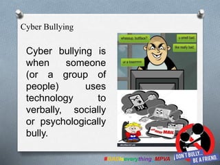 Cyber bullying is
when someone
(or a group of
people) uses
technology to
verbally, socially
or psychologically
bully.
#GADiseverything_MPVA
Cyber Bullying
 