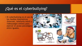 ¿Qué es el cyberbullying?
• El cyberbullying es el uso de
los medios telemáticos
(Internet, telefonía móvil y
videojuegos ...