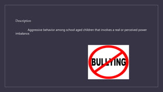 Description
Aggressive behavior among school aged children that involves a real or perceived power
imbalance.
 