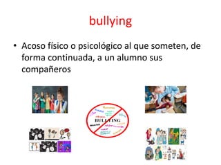 bullying
• Acoso físico o psicológico al que someten, de
forma continuada, a un alumno sus
compañeros
 