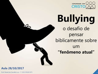 Prof. Daniel de Carvalho Luz – T. (15) 9 9126 5571
Aula 28/10/2017
1
Bullying
o desafio de
pensar
biblicamente sobre
um
“fenômeno atual”
 
