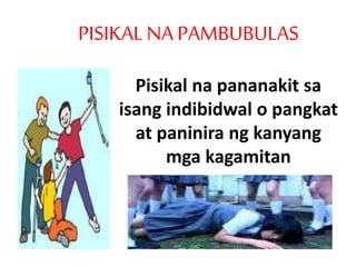 PISIKALNA PAMBUBULAS
Pisikal na pananakit sa
isang indibidwal o pangkat
at paninira ng kanyang
mga kagamitan
 