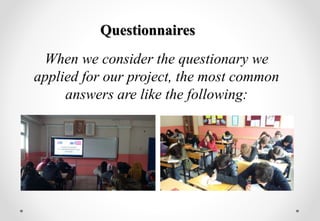 Questionnaires
When we consider the questionary we
applied for our project, the most common
answers are like the following:
 