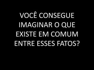 VOCÊ CONSEGUE
IMAGINAR O QUE
EXISTE EM COMUM
ENTRE ESSES FATOS?
 