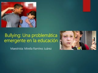 Bullying: Una problemática
emergente en la educación
Maestrista: Mirella Ramírez Juárez
 