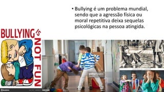• Bullying é um problema mundial,
sendo que a agressão física ou
moral repetitiva deixa sequelas
psicológicas na pessoa atingida.
 