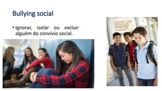 Bullying social
• Ignorar, isolar ou excluir
alguém do convívio social.
 