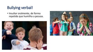 Bullying verbal!
• Insultar oralmente, de forma
repetida que humilha a pessoa.
 