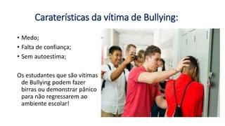 Caraterísticas da vítima de Bullying:
• Medo;
• Falta de confiança;
• Sem autoestima;
Os estudantes que são vítimas
de Bullying podem fazer
birras ou demonstrar pânico
para não regressarem ao
ambiente escolar!
 