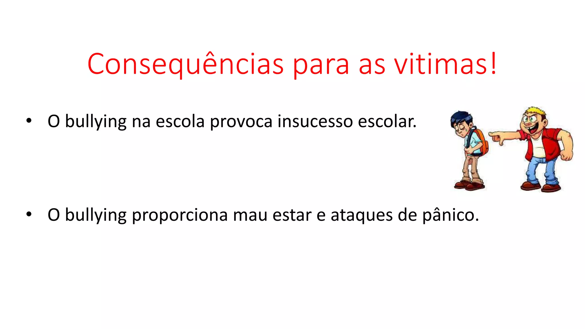 Consequências para as vitimas!
• O bullying na escola provoca insucesso escolar.
• O bullying proporciona mau estar e ataques de pânico.
