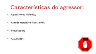 Características do agressor:
• Agressivo ou violento;
• Atitude repetitiva (constante);
• Provocador;
• Assustador;
 