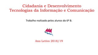 Cidadania e Desenvolvimento
Tecnologias da Informação e Comunicação
Trabalho realizado pelos alunos do 6º B.
Ano Letivo 2018/19
 