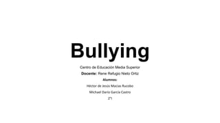 Bullying
Centro de Educación Media Superior
Docente: Rene Refugio Nieto Ortiz
Alumnos:
Héctor de Jesús Macias Rucobo
Michael Darío García Castro
2°I
 