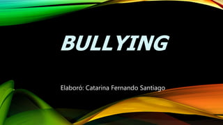 BULLYING
Elaboró: Catarina Fernando Santiago
 