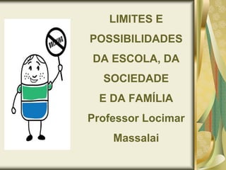 LIMITES E
POSSIBILIDADES
DA ESCOLA, DA
SOCIEDADE
E DA FAMÍLIA
Professor Locimar
Massalai
 