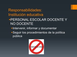 Responsabilidades:
Institución educativa
PERSONAL ESCOLAR DOCENTE Y
NO DOCENTE
Intervenir, informar y documentar
Seguir los procedimientos de la política
pública
 