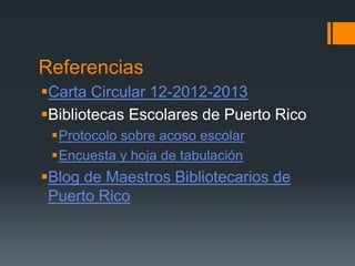 Referencias
Carta Circular 12-2012-2013
Bibliotecas Escolares de Puerto Rico
Protocolo sobre acoso escolar
Encuesta y hoja de tabulación
Blog de Maestros Bibliotecarios de
Puerto Rico
 