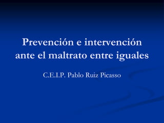 Prevención e intervención
ante el maltrato entre iguales
C.E.I.P. Pablo Ruiz Picasso
 