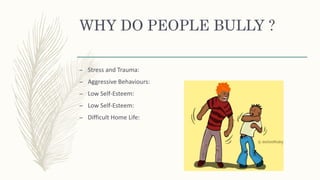 WHY DO PEOPLE BULLY ?
– Stress and Trauma:
– Aggressive Behaviours:
– Low Self-Esteem:
– Low Self-Esteem:
– Difficult Home Life:
 