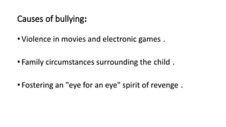 Causes of bullying:
• Violence in movies and electronic games .
• Family circumstances surrounding the child .
• Fostering an "eye for an eye" spirit of revenge .
 