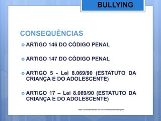 CONSEQUÊNCIAS
 ARTIGO 146 DO CÓDIGO PENAL
 ARTIGO 147 DO CÓDIGO PENAL
 ARTIGO 5 - Lei 8.069/90 (ESTATUTO DA
CRIANÇA E DO ADOLESCENTE)
 ARTIGO 17 – Lei 8.069/90 (ESTATUTO DA
CRIANÇA E DO ADOLESCENTE)
BULLYING
https://mundoeducacao.uol.com.br/educacao/bullying.htm
 