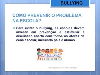 COMO PREVENIR O PROBLEMA
NA ESCOLA?
 Para evitar o bullying, as escolas devem
investir em prevenção e estimular a
discussão aberta com todos os atores da
cena escolar, incluindo pais e alunos.
BULLYING
https://mundoeducacao.uol.com.br/educacao/bullying.htm
 