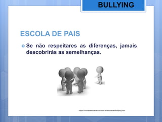 ESCOLA DE PAIS
 Se não respeitares as diferenças, jamais
descobrirás as semelhanças.
BULLYING
https://mundoeducacao.uol.com.br/educacao/bullying.htm
 