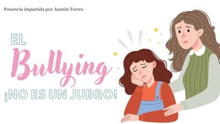 Ponencia impartida por: Jazmín Torres
Bullying
EL
¡NO ES UN JUEGO!
 