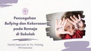 Pencegahan
Bullying dan Kekerasan
pada Remaja
di Sekolah
Toetiek Septriasih, M. Psi., Psikolog
IPK Indonesia
 