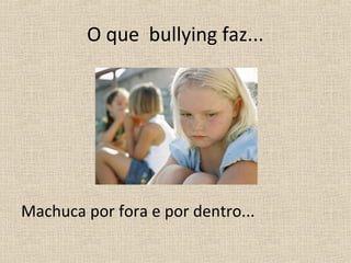 O que bullying faz...




Machuca por fora e por dentro...
 