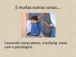 E muitas outras coisas...




Causando coisas piores, o bullying mexe
com o psicológico.
 