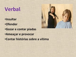 Verbal:
•Insultar
•Ofender
•Gozar e contar piadas
•Ameaçar e provocar
•Contar histórias sobre a vítima
 