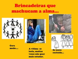 Brincadeiras que machucam a alma... A vítima  se isola, muitas vezes não quer mais estudar. Gera medo.... Se sente excluída... 