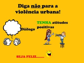 Diga  não  para a violência urbana! TENHA  atitudes positivas SEJA FELIZ........ Diálogo 