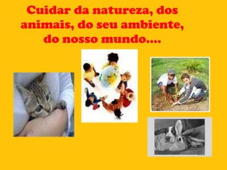 Cuidar da natureza, dos animais, do seu ambiente, do nosso mundo.... 