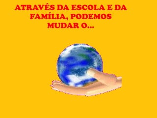 ATRAVÉS DA ESCOLA E DA FAMÍLIA, PODEMOS MUDAR O... 