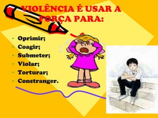 VIOLÊNCIA É USAR A FORÇA PARA: Oprimir; Coagir; Submeter; Violar; Torturar; Constranger. 