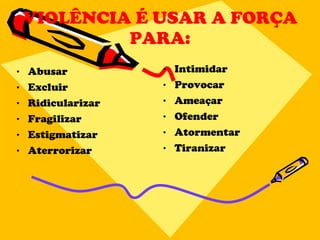 VIOLÊNCIA É USAR A FORÇA PARA: Abusar Excluir Ridicularizar Fragilizar Estigmatizar Aterrorizar Intimidar Provocar Ameaçar Ofender Atormentar Tiranizar 