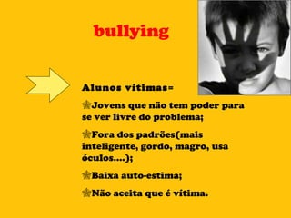 bullying Alunos vítimas =  Jovens que não tem poder para se ver livre do problema; Fora dos padrões(mais inteligente, gordo, magro, usa óculos....); Baixa auto-estima; Não aceita que é vítima. 