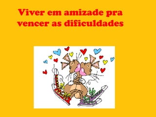 Viver em amizade pra vencer as dificuldades 