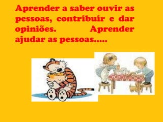 Aprender a saber ouvir as pessoas, contribuir e dar opiniões. Aprender ajudar as pessoas..... 